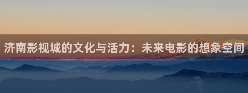 成人韩国影视：济南影视城的文化与活力：未来电影的想象空间